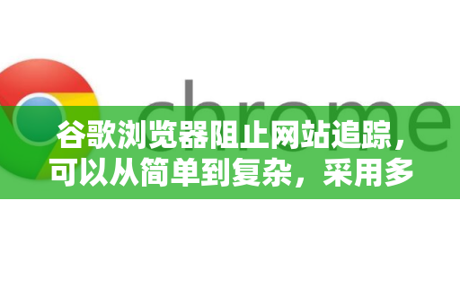谷歌浏览器阻止网站追踪，可以从简单到复杂，采用多种方法组合使用。以下是最有效的策略，从基础设置到高级防护，您可以根据自己的需求选择