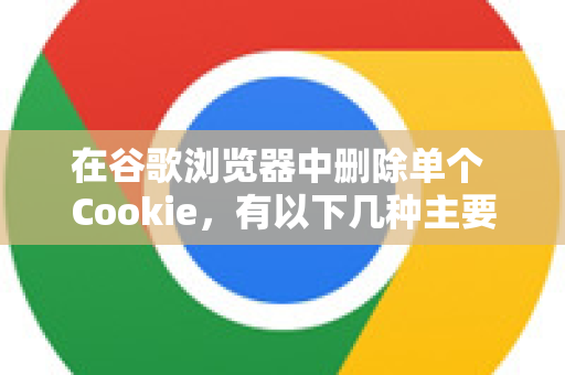 在谷歌浏览器中删除单个 Cookie，有以下几种主要方法，从最简单到最高效排列