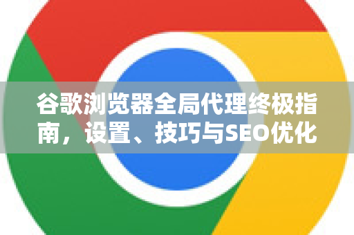 谷歌浏览器全局代理终极指南，设置、技巧与SEO优化策略
