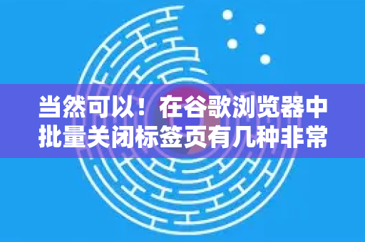 当然可以！在谷歌浏览器中批量关闭标签页有几种非常高效的方法，根据你的不同需求，可以选择最适合你的