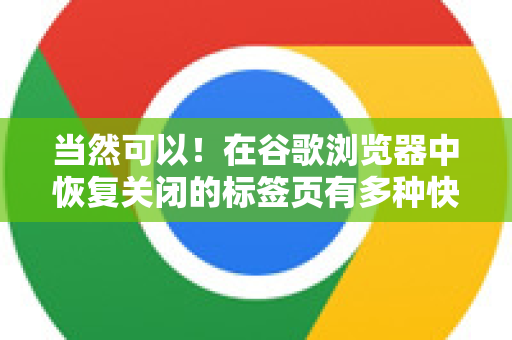 当然可以！在谷歌浏览器中恢复关闭的标签页有多种快捷方便的方法，以下是所有常用方法的详细说明