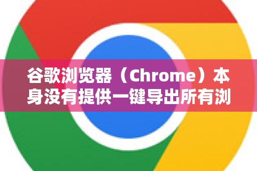 谷歌浏览器（Chrome）本身没有提供一键导出所有浏览历史记录到文件（如CSV、Excel）的官方功能。但是，您可以通过以下几种方法来查看、保存或导出您的浏览记录