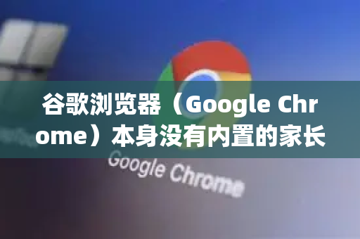谷歌浏览器（Google Chrome）本身没有内置的家长控制功能，但你可以通过操作系统设置、谷歌账户管理或第三方扩展来实现类似功能。以下是详细的设置方法