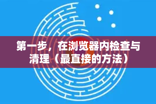 第一步，在浏览器内检查与清理（最直接的方法）