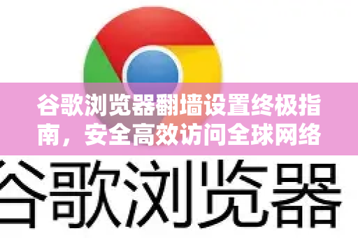 谷歌浏览器翻墙设置终极指南，安全高效访问全球网络