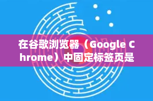 在谷歌浏览器（Google Chrome）中固定标签页是一个很实用的功能，可以将常用网页固定在标签栏左侧，使其保持小图标状态，不占用太多空间，且浏览器重启后仍会保留