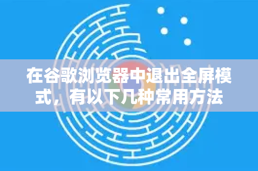在谷歌浏览器中退出全屏模式，有以下几种常用方法