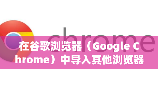 在谷歌浏览器（Google Chrome）中导入其他浏览器数据非常方便，以下是详细步骤