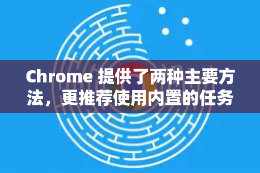 Chrome 提供了两种主要方法，更推荐使用内置的任务管理器