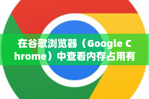 在谷歌浏览器（Google Chrome）中查看内存占用有以下几种常用方法
