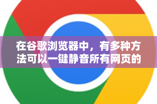 在谷歌浏览器中，有多种方法可以一键静音所有网页的声音，以下是几种最常用和有效的方法