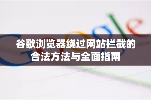 谷歌浏览器绕过网站拦截的合法方法与全面指南