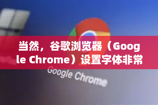 当然，谷歌浏览器（Google Chrome）设置字体非常方便，您可以进行基础的大小调整和更高级的字体类型自定义-第1张图片-谷歌浏览器中文|Google2026官网最新版