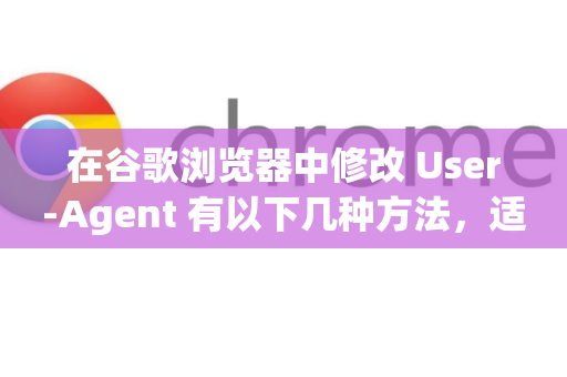 在谷歌浏览器中修改 User-Agent 有以下几种方法，适用于不同需求-第1张图片-谷歌浏览器中文|Google2026官网最新版