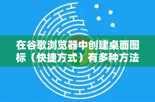 在谷歌浏览器中创建桌面图标（快捷方式）有多种方法，适用于不同需求。以下是详细步骤-第1张图片-谷歌浏览器中文|Google2026官网最新版