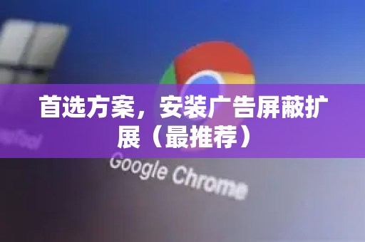 首选方案，安装广告屏蔽扩展（最推荐）-第1张图片-谷歌浏览器中文|Google2026官网最新版