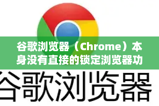 谷歌浏览器（Chrome）本身没有直接的锁定浏览器功能（像锁定操作系统那样）但您可以通过以下几种方法来实现类似锁定或保护隐私/安全的效果，防止他人未经授权使用您的浏览器-第1张图片-谷歌浏览器中文|Google2026官网最新版