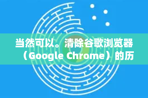 当然可以。清除谷歌浏览器（Google Chrome）的历史记录非常简单，以下是详细的步骤说明，覆盖了电脑（Windows/macOS）和手机（iOS/Android）平台-第1张图片-谷歌浏览器中文|Google2026官网最新版