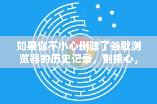 如果你不小心删除了谷歌浏览器的历史记录,别担心,有几种方法可以尝试恢复。恢复的成功率取决于你的具体操作和设备情况-第1张图片-谷歌浏览器中文|Google2026官网最新版 如果你不小心删除了谷歌浏览器的历史记录,别担心,有几种方法可以尝试恢复。恢复的成功率取决于你的具体操作和设备情况-第1张图片-谷歌浏览器中文|Google2026官网最新版