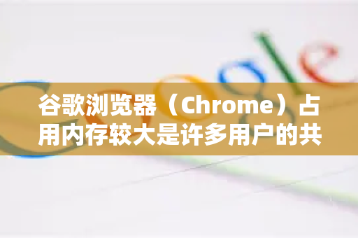 谷歌浏览器（Chrome）占用内存较大是许多用户的共同感受，其背后有多重技术设计和功能原因。以下是详细解释