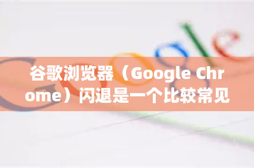 谷歌浏览器（Google Chrome）闪退是一个比较常见的问题，通常由多种原因导致。绝大多数情况下，问题源于浏览器自身的配置文件、扩展程序冲突或与系统其他软件的兼容性问题