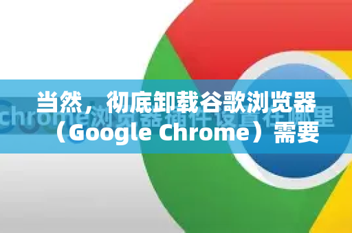 当然，彻底卸载谷歌浏览器（Google Chrome）需要清理其所有的程序文件、用户数据和注册表项。以下是针对 Windows 和 macOS 的详细步骤