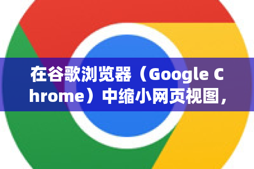 在谷歌浏览器（Google Chrome）中缩小网页视图，有以下几种最常用的方法