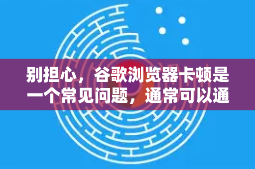 别担心，谷歌浏览器卡顿是一个常见问题，通常可以通过一系列排查和优化步骤来解决。请按照以下顺序，从最简单、最快捷的方法开始尝试，逐步深入