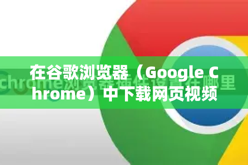 在谷歌浏览器（Google Chrome）中下载网页视频，没有直接另存为的选项，因为视频通常被嵌入在网页中。你需要一些方法和技术来获取视频的真实地址或进行录制