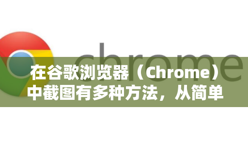 在谷歌浏览器（Chrome）中截图有多种方法，从简单到专业，您可以根据需要选择