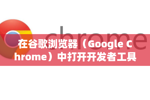 在谷歌浏览器（Google Chrome）中打开开发者工具非常简单，有多种方法。以下是所有常用的方法，您可以根据自己的习惯和场景选择