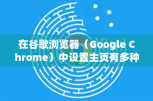 在谷歌浏览器（Google Chrome）中设置主页有多种方法，具体取决于您的使用习惯和需求。以下是详细的步骤说明