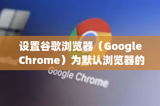 设置谷歌浏览器（Google Chrome）为默认浏览器的步骤因操作系统而异，以下是Windows和macOS的详细步骤，并附有注意事项