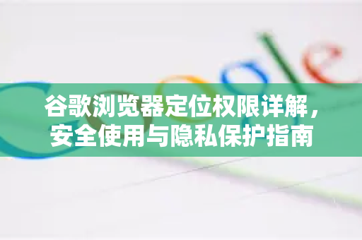 谷歌浏览器定位权限详解，安全使用与隐私保护指南