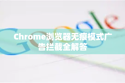 Chrome浏览器无痕模式广告拦截全解答-第1张图片-谷歌浏览器中文|Google2026官网最新版 Chrome浏览器无痕模式广告拦截全解答-第1张图片-谷歌浏览器中文|Google2026官网最新版
