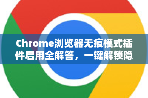 Chrome浏览器无痕模式插件启用全解答，一键解锁隐私浏览新体验-第1张图片-谷歌浏览器中文|Google2026官网最新版