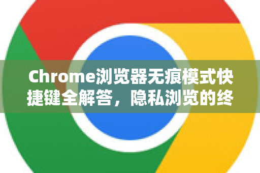 Chrome浏览器无痕模式快捷键全解答,隐私浏览的终极指南-第1张图片-谷歌浏览器中文|Google2026官网最新版 Chrome浏览器无痕模式快捷键全解答,隐私浏览的终极指南-第1张图片-谷歌浏览器中文|Google2026官网最新版