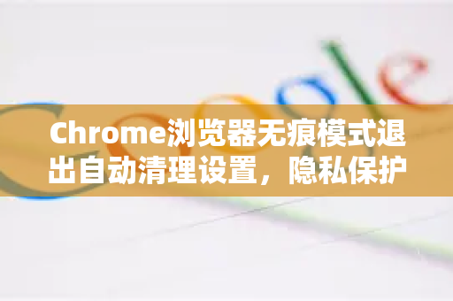 Chrome浏览器无痕模式退出自动清理设置，隐私保护全解析-第1张图片-谷歌浏览器中文|Google2026官网最新版