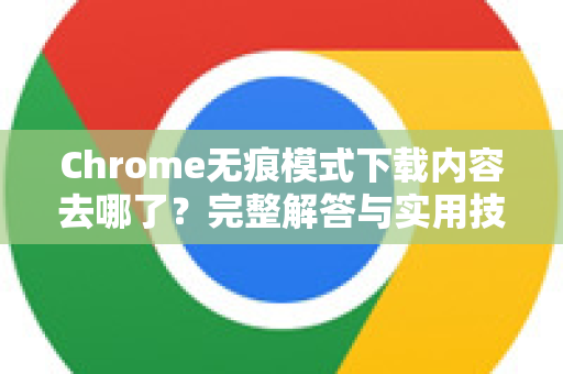 Chrome无痕模式下载内容去哪了？完整解答与实用技巧-第1张图片-谷歌浏览器中文|Google2026官网最新版