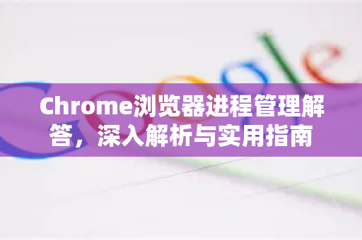 Chrome浏览器进程管理解答,深入解析与实用指南-第1张图片-谷歌浏览器中文|Google2026官网最新版 Chrome浏览器进程管理解答,深入解析与实用指南-第1张图片-谷歌浏览器中文|Google2026官网最新版