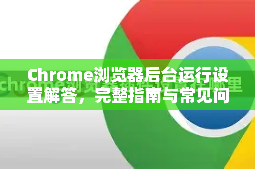 Chrome浏览器后台运行设置解答,完整指南与常见问题-第1张图片-谷歌浏览器中文|Google2026官网最新版 Chrome浏览器后台运行设置解答,完整指南与常见问题-第1张图片-谷歌浏览器中文|Google2026官网最新版