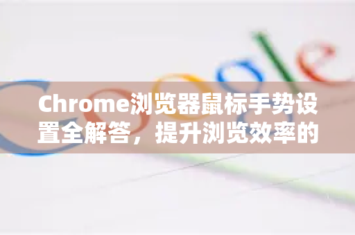 Chrome浏览器鼠标手势设置全解答，提升浏览效率的终极指南-第1张图片-谷歌浏览器中文|Google2026官网最新版