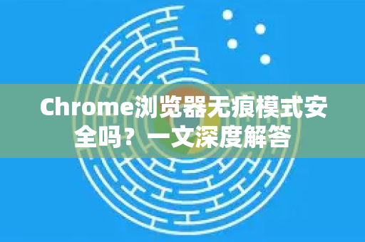 Chrome浏览器无痕模式安全吗？一文深度解答-第1张图片-谷歌浏览器中文|Google2026官网最新版