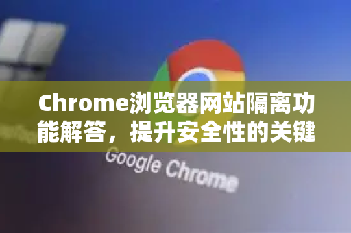 Chrome浏览器网站隔离功能解答，提升安全性的关键利器-第1张图片-谷歌浏览器中文|Google2026官网最新版