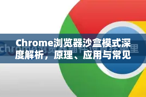 Chrome浏览器沙盒模式深度解析，原理、应用与常见问题解答-第1张图片-谷歌浏览器中文|Google2026官网最新版