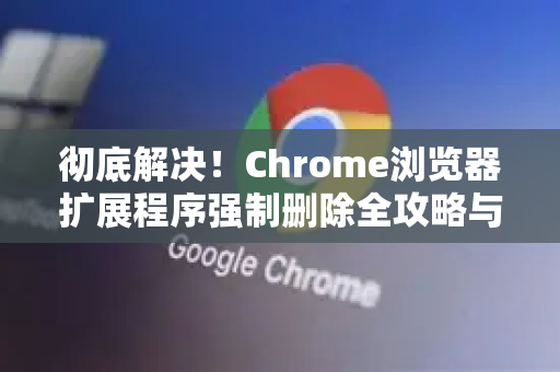 彻底解决!Chrome浏览器扩展程序强制删除全攻略与疑难解答-第1张图片-谷歌浏览器中文|Google2026官网最新版 彻底解决!Chrome浏览器扩展程序强制删除全攻略与疑难解答-第1张图片-谷歌浏览器中文|Google2026官网最新版