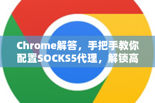 Chrome解答，手把手教你配置SOCKS5代理，解锁高效安全上网-第1张图片-谷歌浏览器中文|Google2026官网最新版