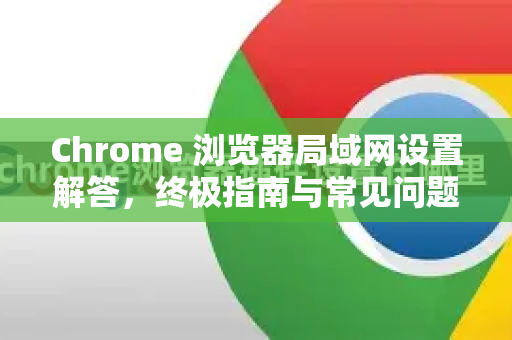 Chrome 浏览器局域网设置解答，终极指南与常见问题-第1张图片-谷歌浏览器中文|Google2026官网最新版