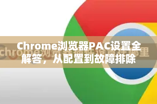 Chrome浏览器PAC设置全解答，从配置到故障排除-第1张图片-谷歌浏览器中文|Google2026官网最新版
