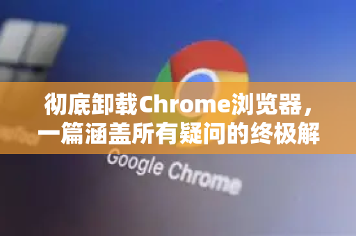 彻底卸载Chrome浏览器,一篇涵盖所有疑问的终极解答指南-第1张图片-谷歌浏览器中文|Google2026官网最新版 彻底卸载Chrome浏览器,一篇涵盖所有疑问的终极解答指南-第1张图片-谷歌浏览器中文|Google2026官网最新版